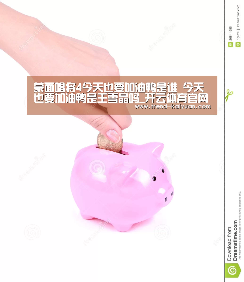 蒙面唱将4今天也要加油鸭是谁 今天也要加油鸭是王雪晶吗_开云体育官网(图1) 开云体育电竞竞猜
