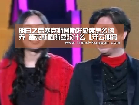 明日之后塞克斯图斯好感度怎么培养 塞克斯图斯喜欢什么【开云体育官网】(图1) 开元体育