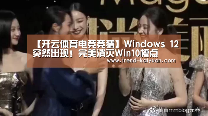 【开云体育电竞竞猜】Windows 12突然出现!完美消灭Win10槽点(图1) 开云体育官网