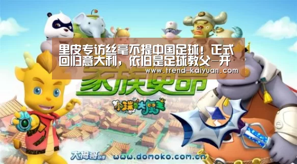 里皮专访丝毫不提中国足球!正式回归意大利,依旧是足球教父-开云体育网站(图1) 开云体育网站