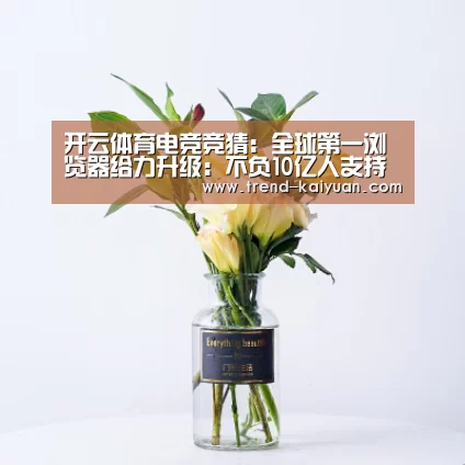 开云体育电竞竞猜:全球第一浏览器给力升级:不负10亿人支持(图1) 开云体育网站