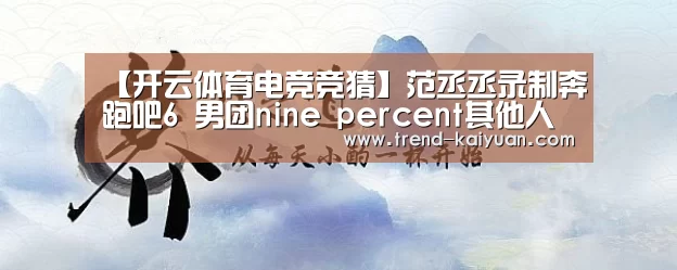【开云体育电竞竞猜】范丞丞录制奔跑吧6 男团nine percent其他人也被敲定?(图2) 开云体育电竞竞猜
