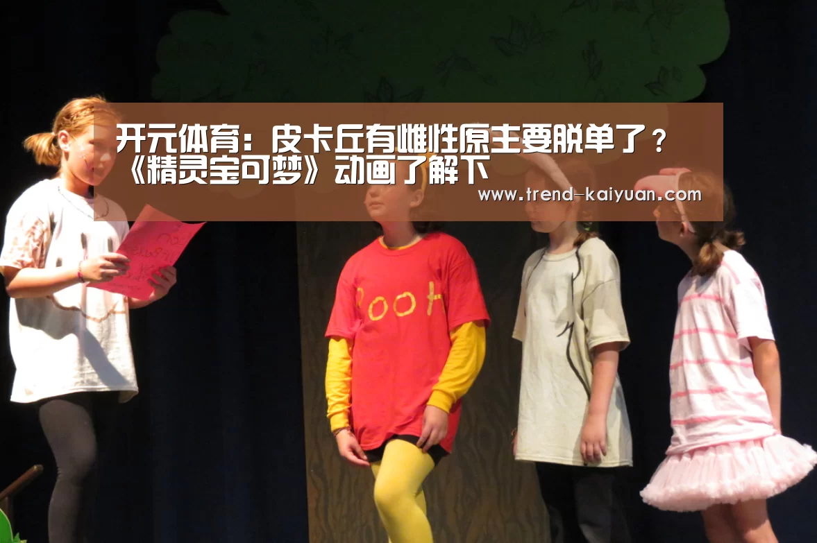 开元体育:皮卡丘有雌性原主要脱单了?《精灵宝可梦》动画了解下(图1) 开云体育官网