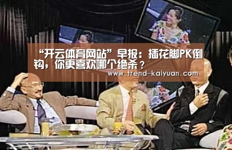 “开云体育网站”早报:插花脚PK倒钩,你更喜欢哪个绝杀?(图2) 开云体育电竞竞猜